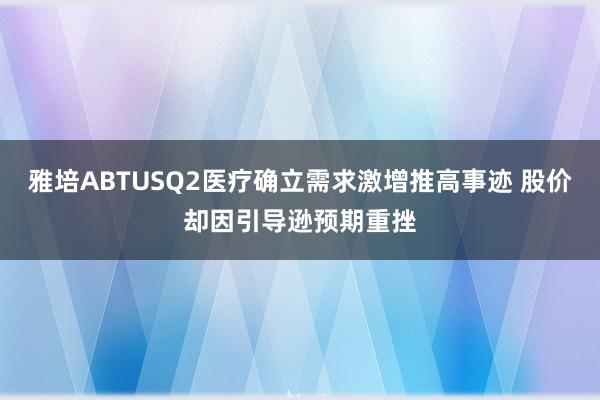 雅培ABTUSQ2医疗确立需求激增推高事迹 股价却因引导逊预期重挫