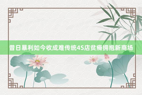 昔日暴利如今收成难传统4S店贫瘠拥抱新商场