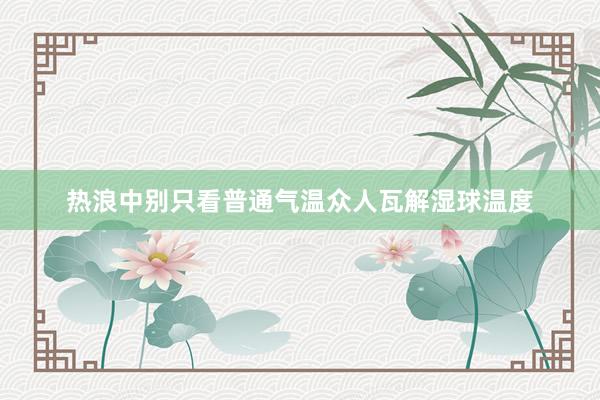 热浪中别只看普通气温众人瓦解湿球温度