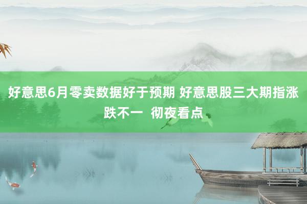 好意思6月零卖数据好于预期 好意思股三大期指涨跌不一  彻夜看点