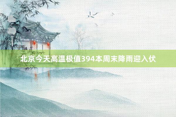 北京今天高温极值394本周末降雨迎入伏