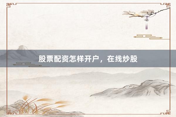 股票配资怎样开户，在线炒股