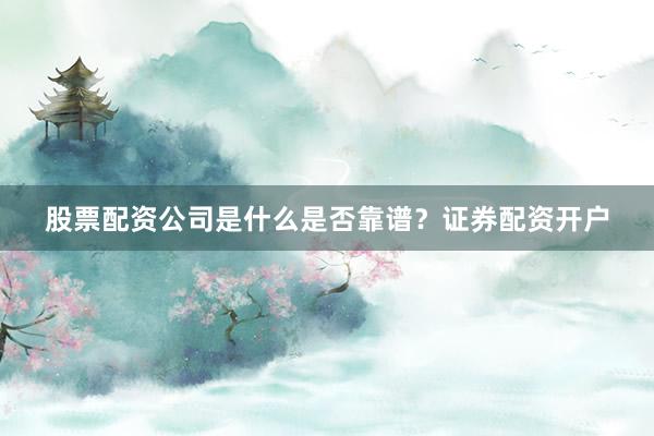 股票配资公司是什么是否靠谱？证券配资开户