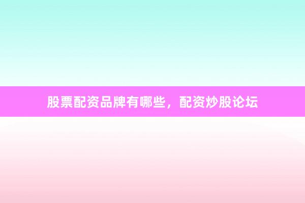 股票配资品牌有哪些，配资炒股论坛