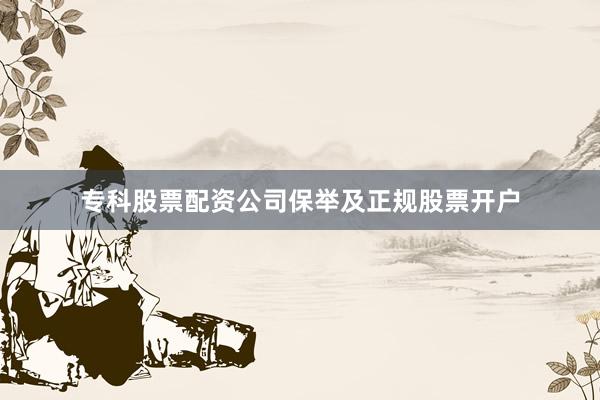 专科股票配资公司保举及正规股票开户