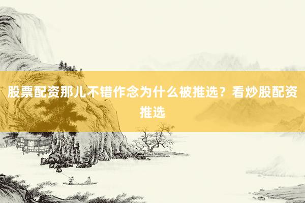 股票配资那儿不错作念为什么被推选？看炒股配资推选