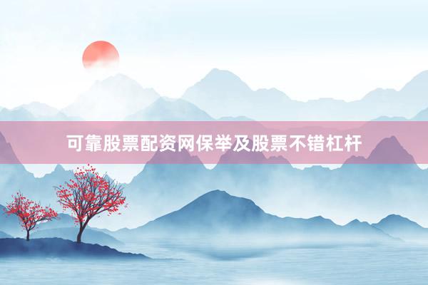 可靠股票配资网保举及股票不错杠杆