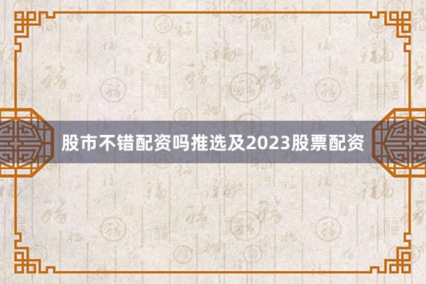 股市不错配资吗推选及2023股票配资