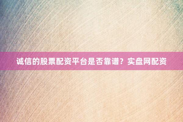 诚信的股票配资平台是否靠谱？实盘网配资
