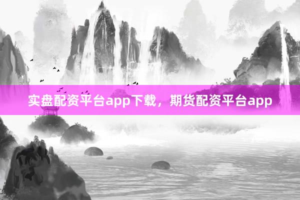 实盘配资平台app下载，期货配资平台app
