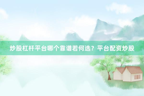 炒股杠杆平台哪个靠谱若何选？平台配资炒股