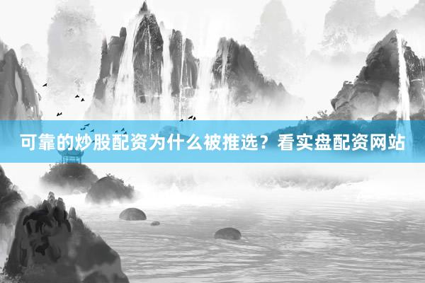 可靠的炒股配资为什么被推选？看实盘配资网站