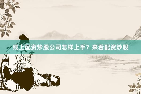 线上配资炒股公司怎样上手？来看配资炒股