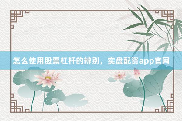 怎么使用股票杠杆的辨别，实盘配资app官网