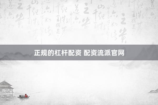 正规的杠杆配资 配资流派官网