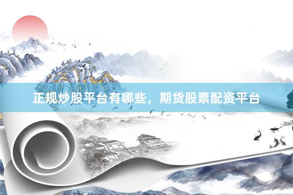 正规炒股平台有哪些，期货股票配资平台