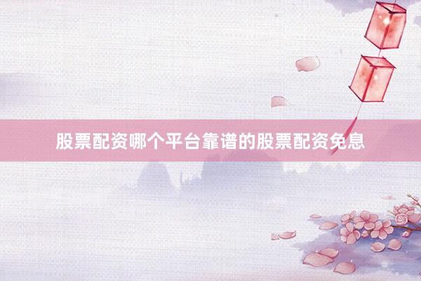 股票配资哪个平台靠谱的股票配资免息