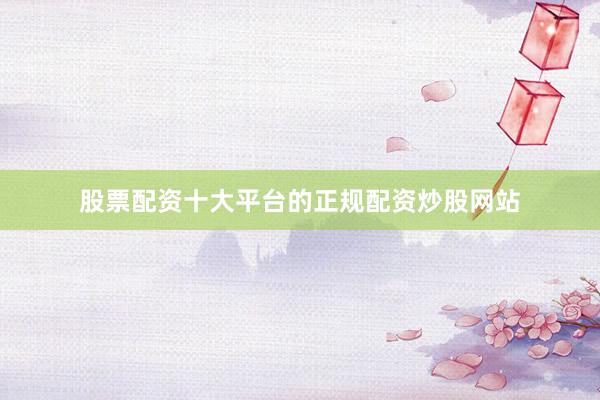 股票配资十大平台的正规配资炒股网站