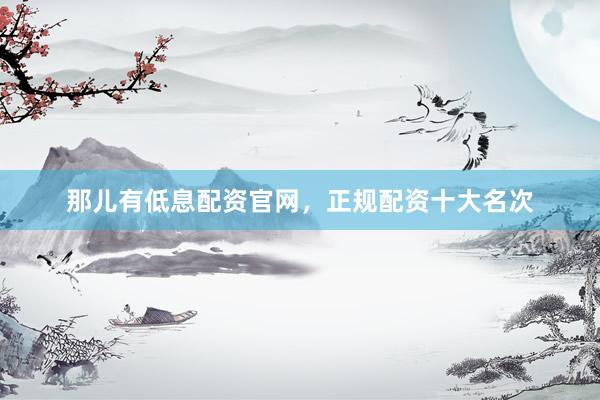 那儿有低息配资官网，正规配资十大名次