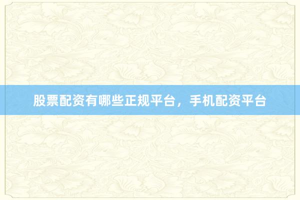 股票配资有哪些正规平台，手机配资平台