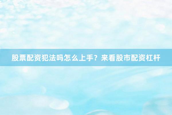 股票配资犯法吗怎么上手？来看股市配资杠杆