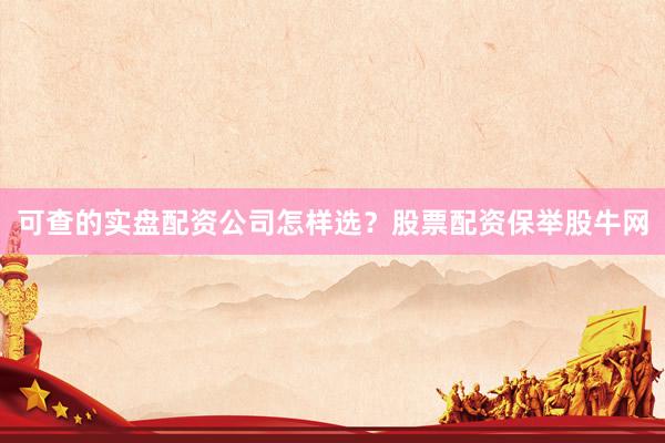 可查的实盘配资公司怎样选？股票配资保举股牛网