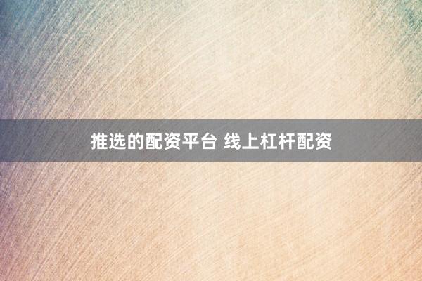 推选的配资平台 线上杠杆配资