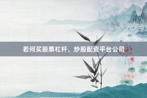 若何买股票杠杆，炒股配资平台公司