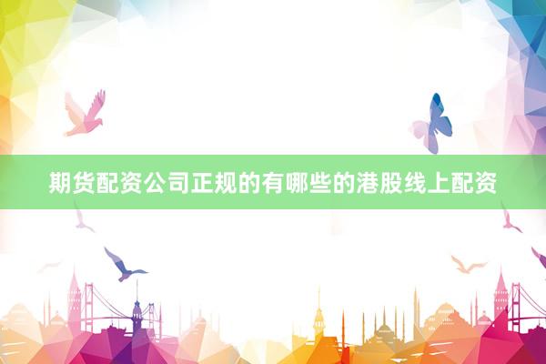 期货配资公司正规的有哪些的港股线上配资