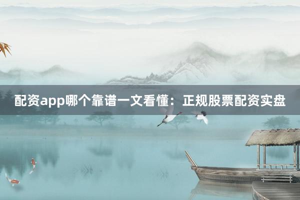 配资app哪个靠谱一文看懂：正规股票配资实盘