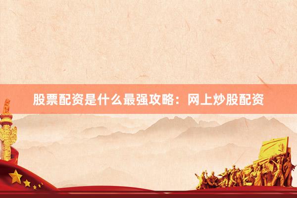 股票配资是什么最强攻略：网上炒股配资