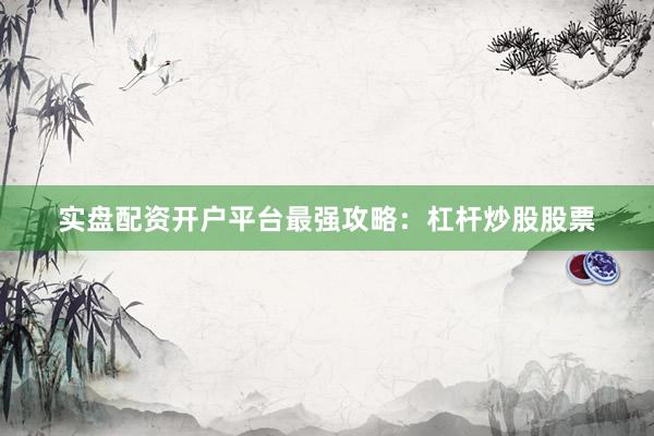 实盘配资开户平台最强攻略：杠杆炒股股票