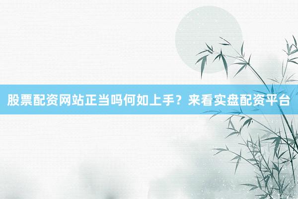 股票配资网站正当吗何如上手？来看实盘配资平台