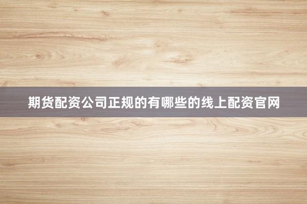 期货配资公司正规的有哪些的线上配资官网