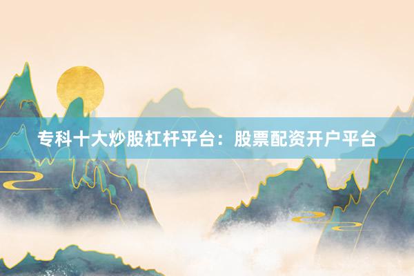 专科十大炒股杠杆平台：股票配资开户平台