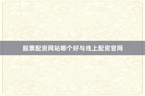 股票配资网站哪个好与线上配资官网