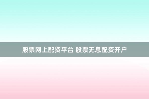 股票网上配资平台 股票无息配资开户