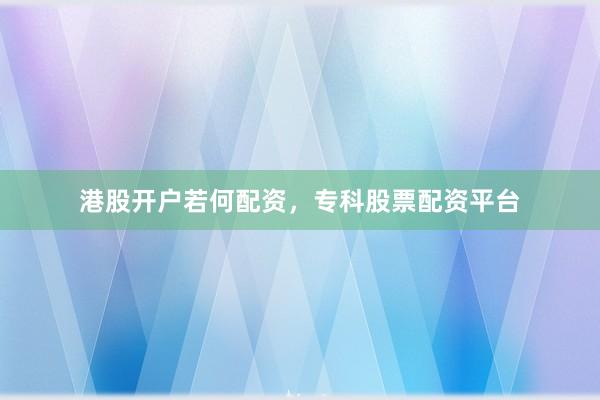 港股开户若何配资，专科股票配资平台