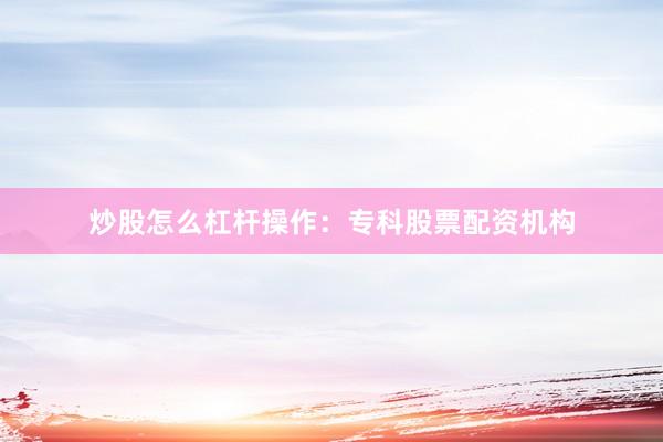 炒股怎么杠杆操作：专科股票配资机构