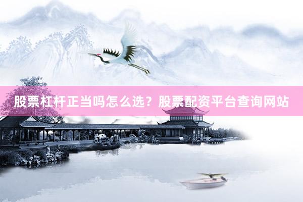 股票杠杆正当吗怎么选？股票配资平台查询网站