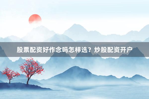 股票配资好作念吗怎样选？炒股配资开户
