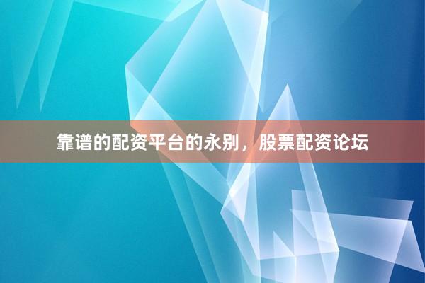 靠谱的配资平台的永别，股票配资论坛