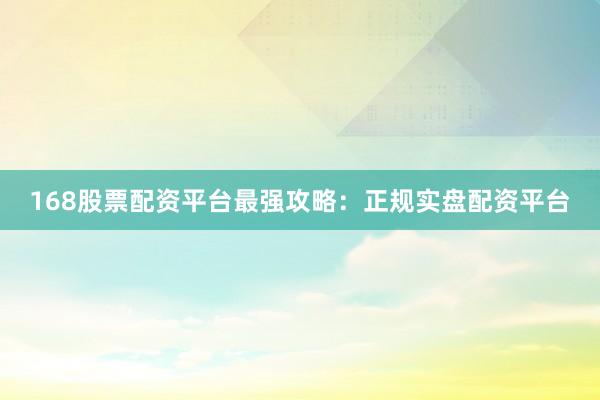 168股票配资平台最强攻略：正规实盘配资平台