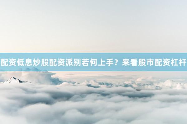 配资低息炒股配资派别若何上手？来看股市配资杠杆