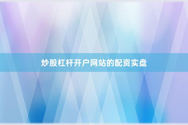 炒股杠杆开户网站的配资实盘