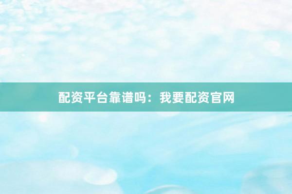 配资平台靠谱吗：我要配资官网
