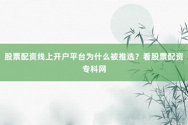 股票配资线上开户平台为什么被推选？看股票配资专科网