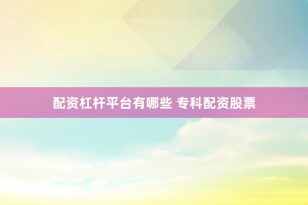 配资杠杆平台有哪些 专科配资股票