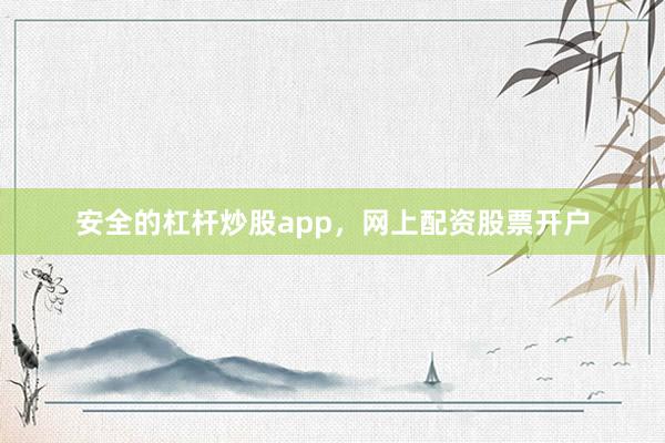 安全的杠杆炒股app，网上配资股票开户