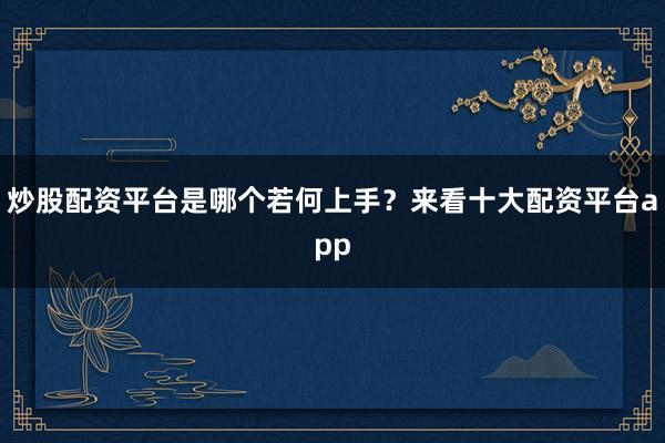 炒股配资平台是哪个若何上手？来看十大配资平台app